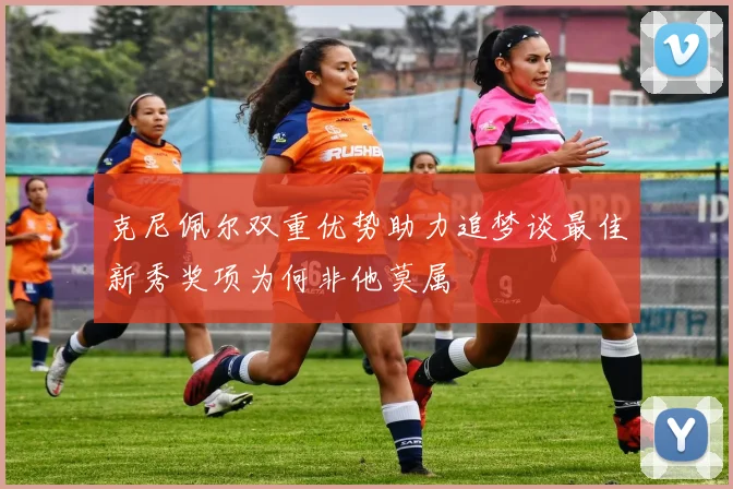 克尼佩尔双重优势助力追梦谈最佳新秀奖项为何非他莫属