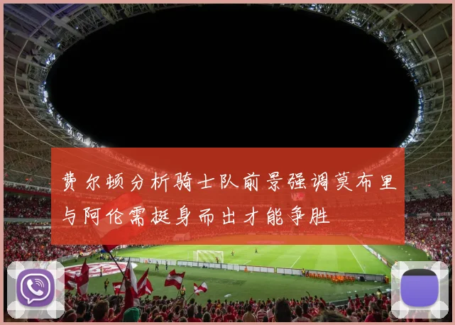 费尔顿分析骑士队前景强调莫布里与阿伦需挺身而出才能争胜