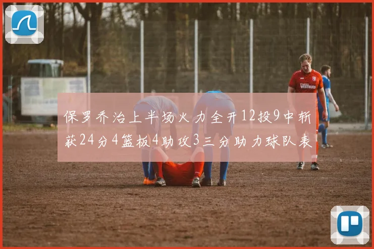 保罗乔治上半场火力全开12投9中斩获24分4篮板4助攻3三分助力球队表现