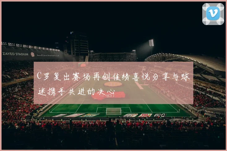 C罗复出赛场再创佳绩喜悦分享与球迷携手共进的决心