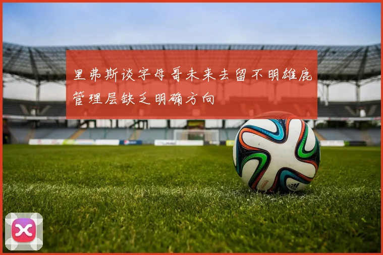 里弗斯谈字母哥未来去留不明雄鹿管理层缺乏明确方向