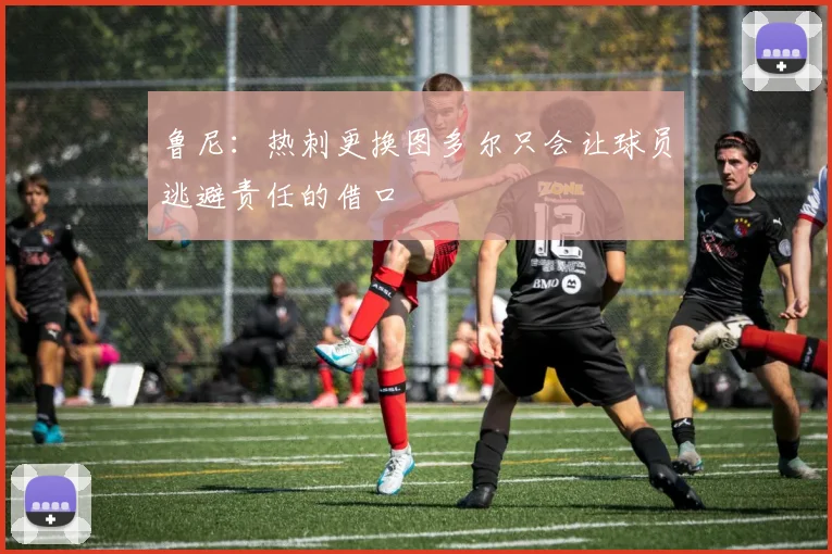 鲁尼：热刺更换图多尔只会让球员逃避责任的借口