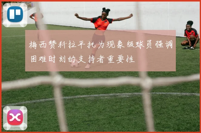 梅西赞科拉平托为现象级球员强调困难时刻的支持者重要性