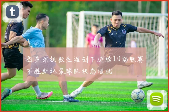 图多尔执教生涯创下连续10场联赛不胜新纪录球队状态堪忧