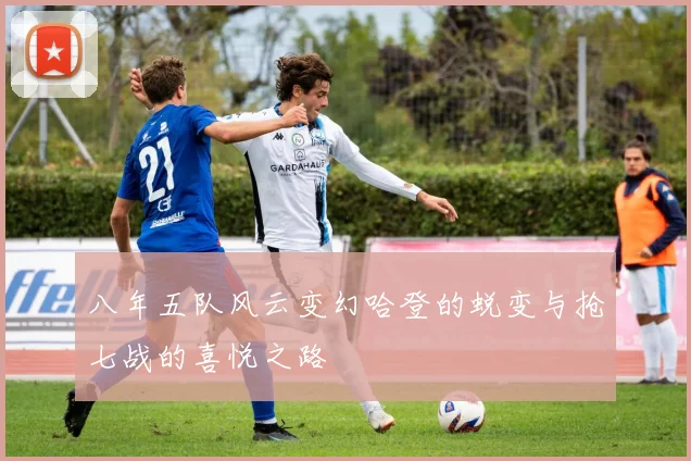 八年五队风云变幻哈登的蜕变与抢七战的喜悦之路