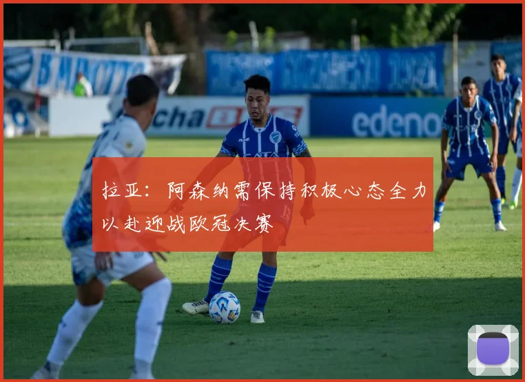 拉亚：阿森纳需保持积极心态全力以赴迎战欧冠决赛