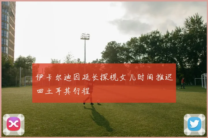 伊卡尔迪因延长探视女儿时间推迟回土耳其行程