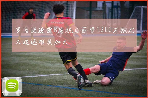 罗马诺透露B席税后薪资1200万欧尤文追逐难度加大