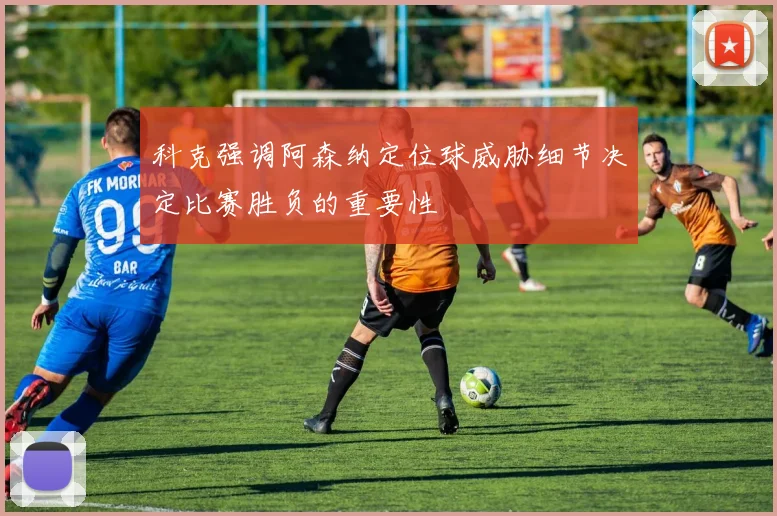 科克强调阿森纳定位球威胁细节决定比赛胜负的重要性