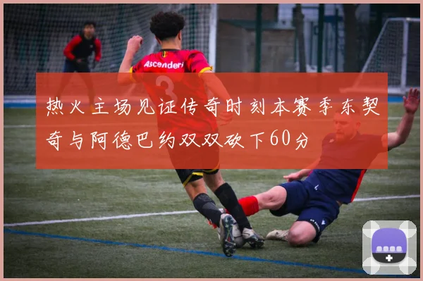 热火主场见证传奇时刻本赛季东契奇与阿德巴约双双砍下60分