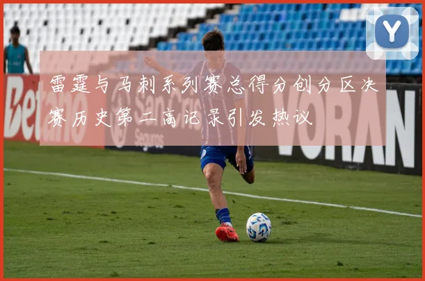 雷霆与马刺系列赛总得分创分区决赛历史第二高记录引发热议