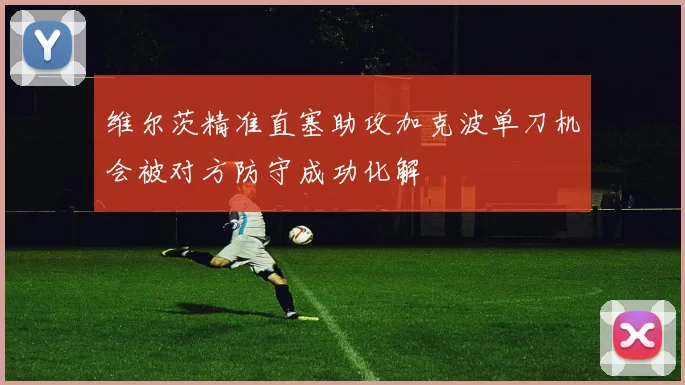 维尔茨精准直塞助攻加克波单刀机会被对方防守成功化解