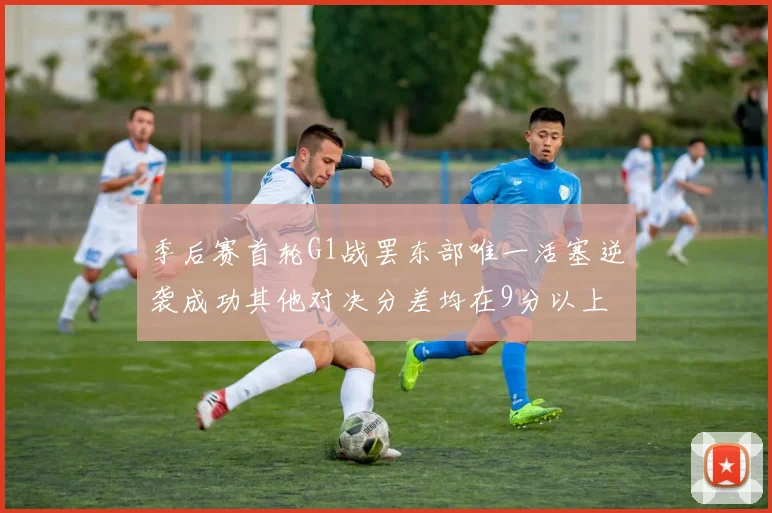 季后赛首轮G1战罢东部唯一活塞逆袭成功其他对决分差均在9分以上