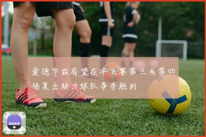 爱德华兹有望在半决赛第三或第四场复出助力球队争夺胜利