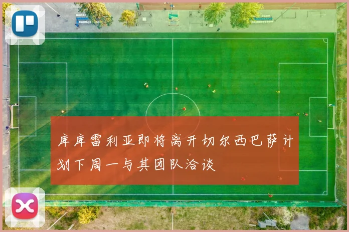 库库雷利亚即将离开切尔西巴萨计划下周一与其团队洽谈