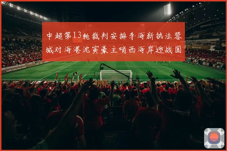 中超第13轮裁判安排李海新执法蓉城对海港沈寅豪主哨西海岸迎战国安