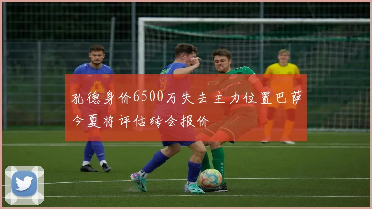 孔德身价6500万失去主力位置巴萨今夏将评估转会报价