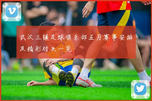 武汉三镇足球俱乐部五月赛事安排及精彩对决一览