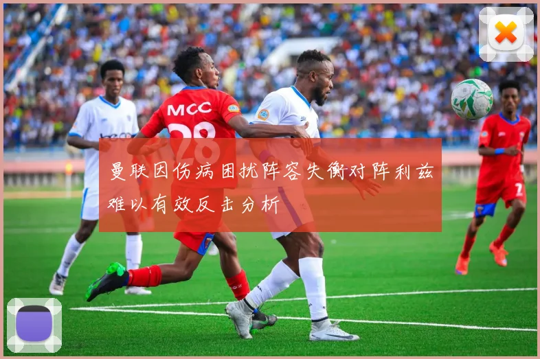 曼联因伤病困扰阵容失衡对阵利兹难以有效反击分析