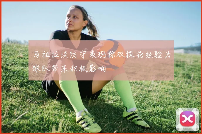 马祖拉谈防守表现称双探花经验为球队带来积极影响