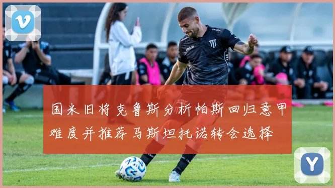 国米旧将克鲁斯分析帕斯回归意甲难度并推荐马斯坦托诺转会选择