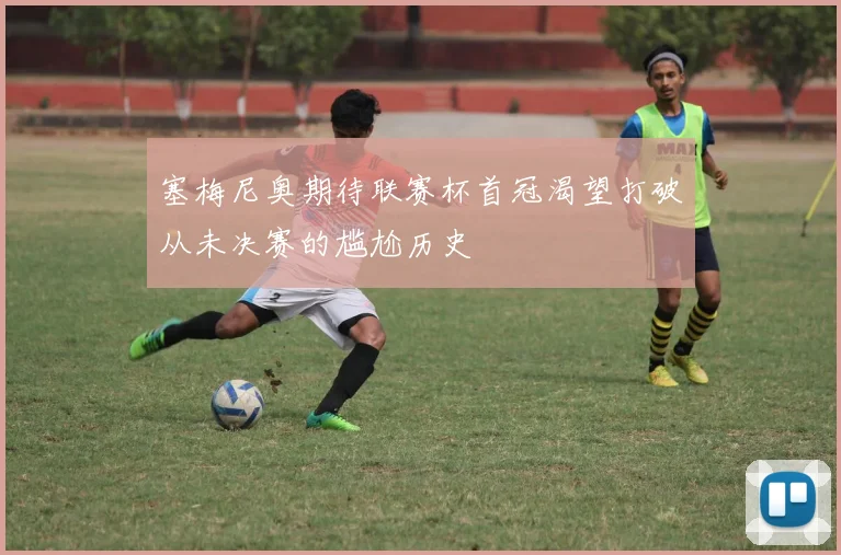塞梅尼奥期待联赛杯首冠渴望打破从未决赛的尴尬历史