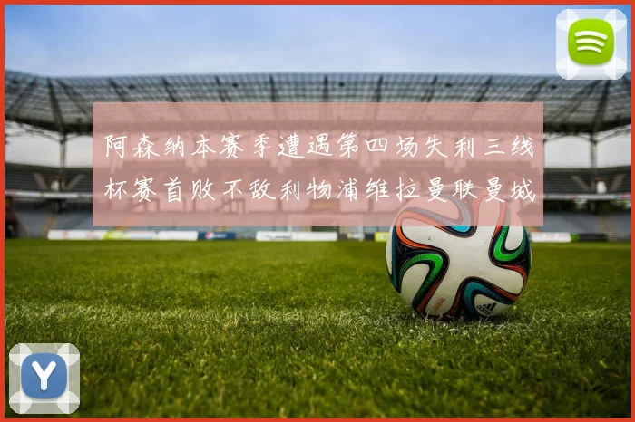 阿森纳本赛季遭遇第四场失利三线杯赛首败不敌利物浦维拉曼联曼城
