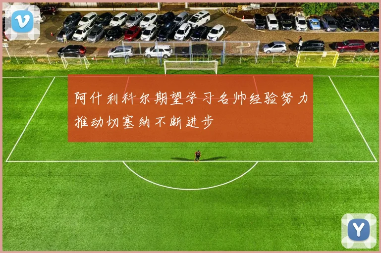 阿什利科尔期望学习名帅经验努力推动切塞纳不断进步