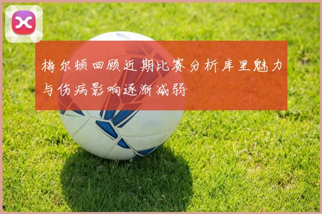 梅尔顿回顾近期比赛分析库里魅力与伤病影响逐渐减弱