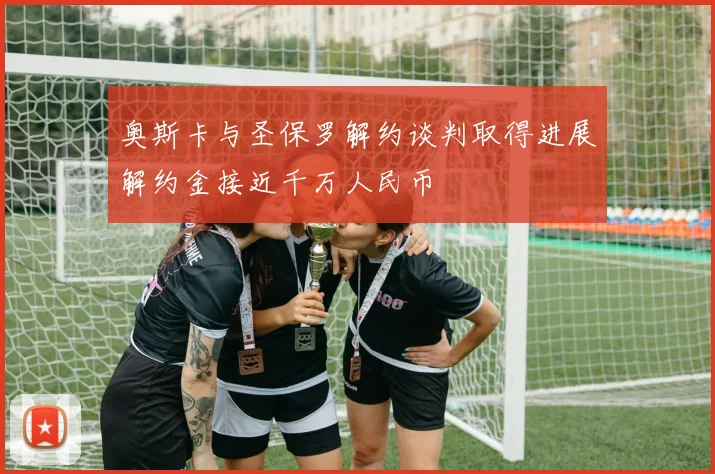 奥斯卡与圣保罗解约谈判取得进展解约金接近千万人民币