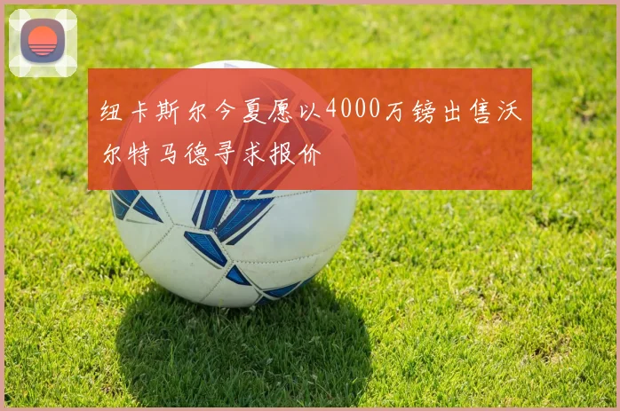 纽卡斯尔今夏愿以4000万镑出售沃尔特马德寻求报价