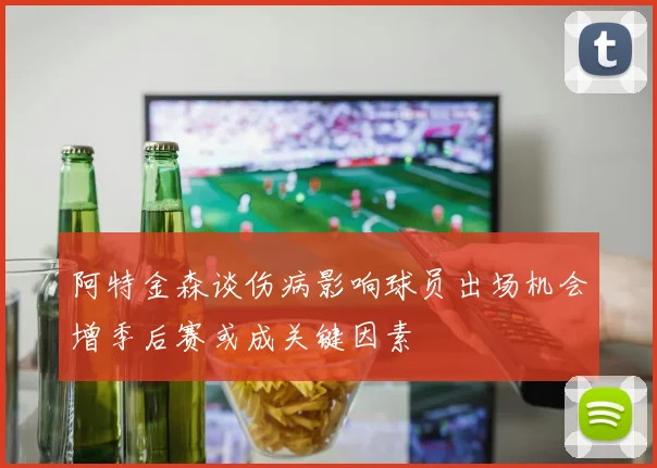阿特金森谈伤病影响球员出场机会增季后赛或成关键因素