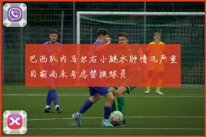 巴西队内马尔右小腿水肿情况严重目前尚未考虑替换球员