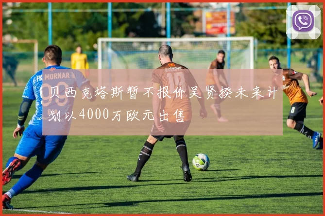 贝西克塔斯暂不报价吴贤揆未来计划以4000万欧元出售