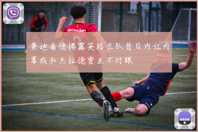 费迪南德揭露英格兰队昔日内讧内幕我和杰拉德曾互不对眼
