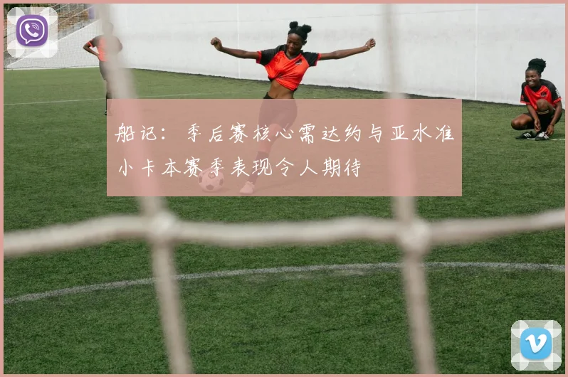 船记：季后赛核心需达约与亚水准小卡本赛季表现令人期待