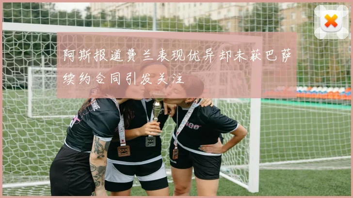 阿斯报道费兰表现优异却未获巴萨续约合同引发关注