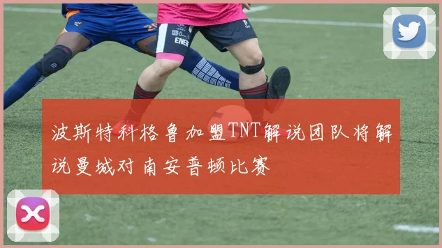 波斯特科格鲁加盟TNT解说团队将解说曼城对南安普顿比赛