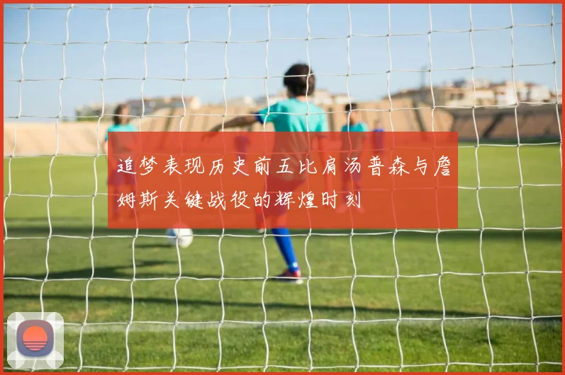 追梦表现历史前五比肩汤普森与詹姆斯关键战役的辉煌时刻