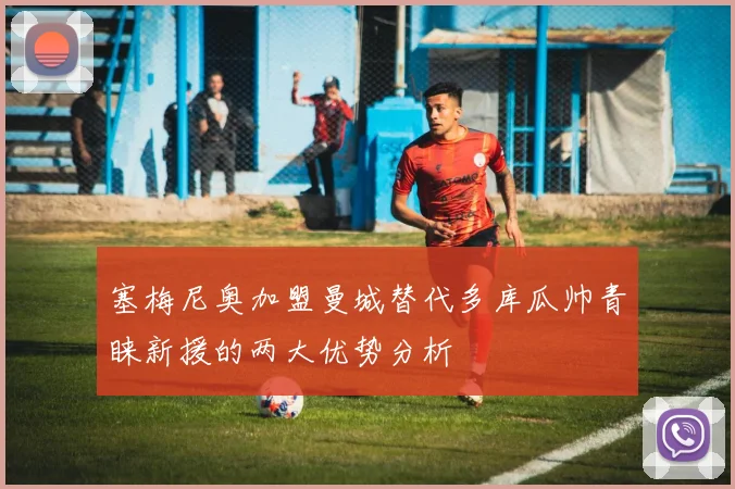 塞梅尼奥加盟曼城替代多库瓜帅青睐新援的两大优势分析