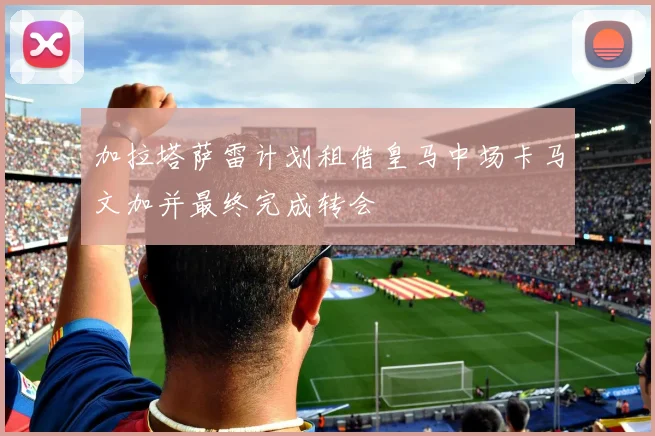 加拉塔萨雷计划租借皇马中场卡马文加并最终完成转会