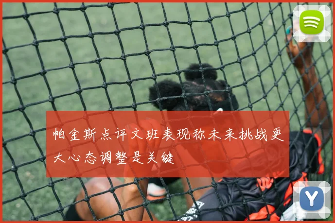 帕金斯点评文班表现称未来挑战更大心态调整是关键