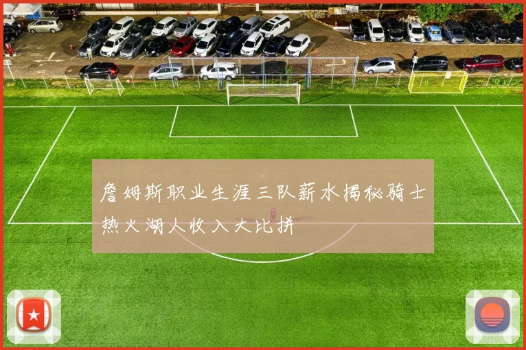 詹姆斯职业生涯三队薪水揭秘骑士热火湖人收入大比拼