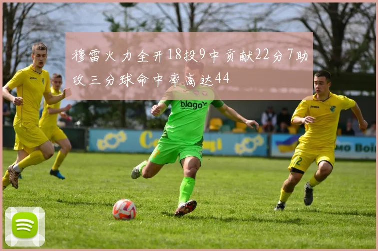 穆雷火力全开18投9中贡献22分7助攻三分球命中率高达44