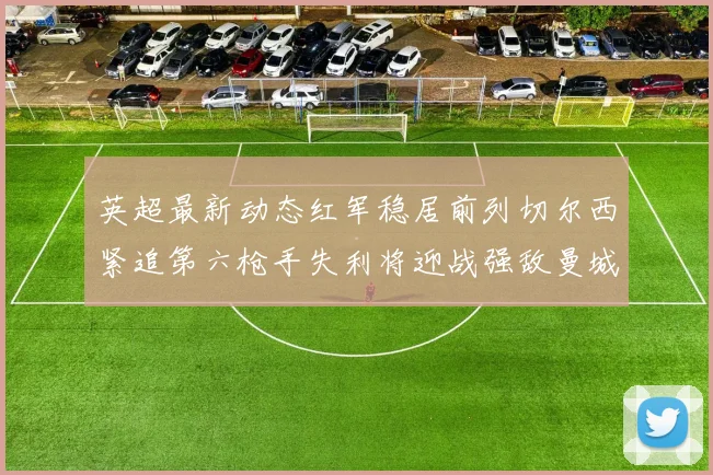 英超最新动态红军稳居前列切尔西紧追第六枪手失利将迎战强敌曼城