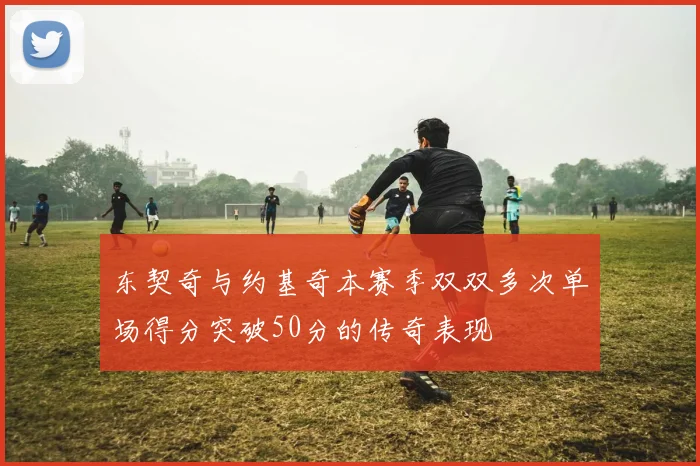 东契奇与约基奇本赛季双双多次单场得分突破50分的传奇表现